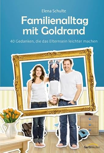 Familienalltag mit Goldrand*: 40 Gedanken, die das Elternsein leichter machen.