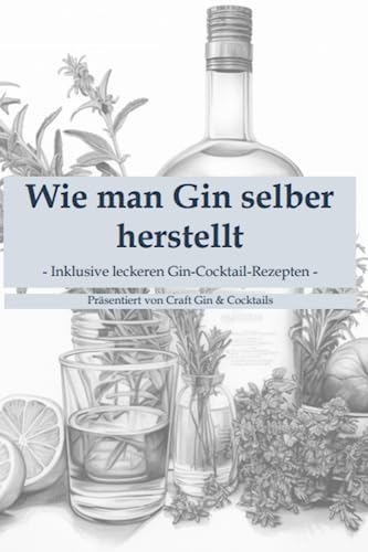 Craft Gin: Wie man Gin selber herstellet und verfeinert: Inklusive 18 leckeren Gin Cocktail Rezepten - präsentiert von Craft Gin & Cocktails