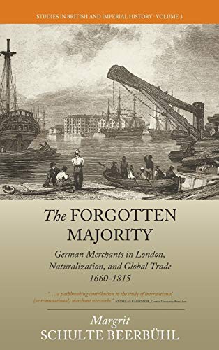 The Forgotten Majority: German Merchants in London, Naturalization, and Global Trade 1660-1815 (Studies in British and Imperial History, Band 3)