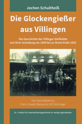 Die Glockengießer aus Villingen: Von Hans Reble bis Franz Joseph Benjamin (VI) Grüninger. Die Geschichte der Villinger Gießhütte von ihrer Gründung um 1580 bis zu ihrem Ende 1951 von Verlag Regionalkultur