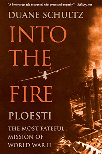 Into the Fire: Ploesti, the Most Fateful Mission of World War II