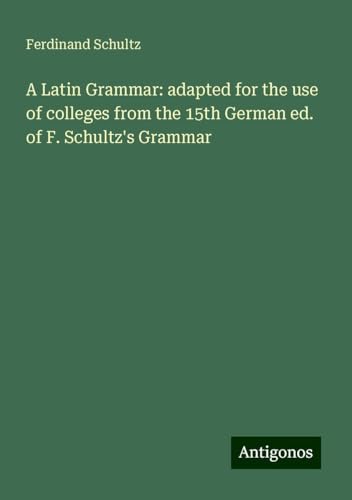 A Latin Grammar: adapted for the use of colleges from the 15th German ed. of F. Schultz's Grammar von Antigonos Verlag