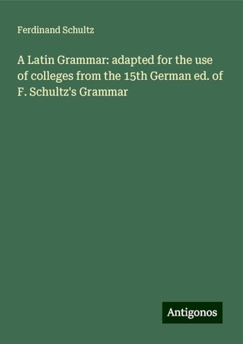 A Latin Grammar: adapted for the use of colleges from the 15th German ed. of F. Schultz's Grammar