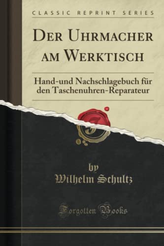 Der Uhrmacher am Werktisch (Classic Reprint): Hand-und Nachschlagebuch für den Taschenuhren-Reparateur von Forgotten Books