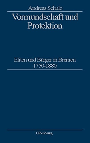 Vormundschaft und Protektion: Eliten und Bürger in Bremen 1750–1880 (Stadt und Bürgertum, 13, Band 13)