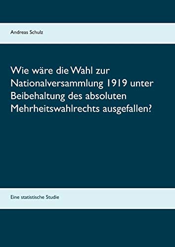 Wie wäre die Wahl zur Nationalversammlung 1919 unter Beibehaltung des absoluten Mehrheitswahlrechts ausgefallen?: Eine statistische Studie