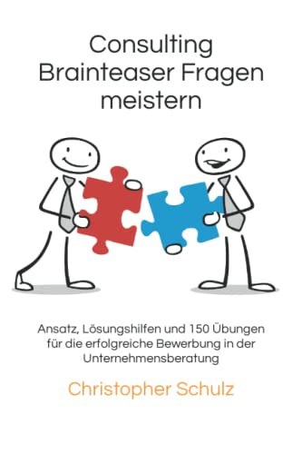 Consulting Brainteaser Fragen meistern: Ansatz, Lösungshilfen und 150 Übungen für die erfolgreiche Bewerbung in der Unternehmensberatung