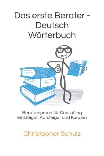Das erste Berater - Deutsch Wörterbuch: Beratersprech für Consulting Einsteiger, Aufsteiger und Kunden