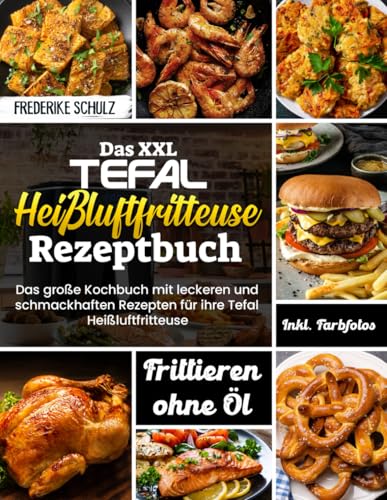 Das XXL Tefal Heißluftfritteuse Rezeptbuch| Das große Kochbuch mit leckeren und schmackhaften Rezepten für ihre Tefal Heißluftfritteuse| Inkl. Farbfotos