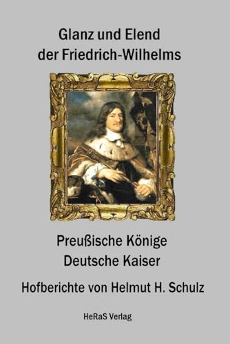 Glanz und Elend der Friedrich Wilhelms: Preußische Könige, Deutsche Kaiser von HeRaS Verlag