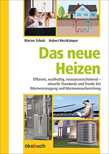 Das neue Heizen: Effizient, nachhaltig, ressourcenschonend – aktuelle Standards und Trends bei Wärmeerzeugung und Warmwasserbereitung von ökobuch