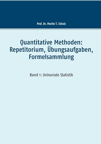 Quantitative Methoden: Repetitorium, Übungsaufgaben, Formelsammlung: Band 1: Univariate Statistik Quantitative Methoden: Repetitorium, Übungsaufgaben, Formelsammlung: Band 1: Univariate Statistik