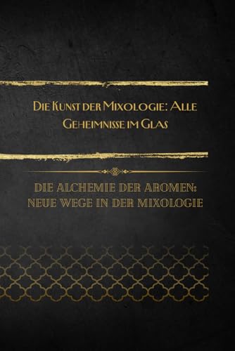 Die Kunst der Mixologie: Alle Geheimnisse im Glas: Die Alchemie der Aromen: Neue Wege in der Mixologie