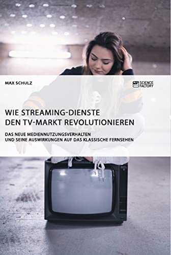 Wie Streaming-Dienste den TV-Markt revolutionieren. Das neue Mediennutzungsverhalten und seine Auswirkungen auf das klassische Fernsehen Wie Streaming-Dienste den TV-Markt revolutionieren. Das neue Mediennutzungsverhalten und seine Auswirkungen auf das klassische Fernsehen von Science Factory