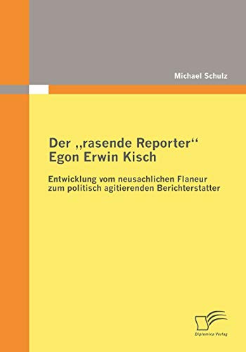 Der rasende Reporter Egon Erwin Kisch: Entwicklung vom neusachlichen Flaneur zum politisch agitierenden Berichterstatter Der rasende Reporter Egon Erwin Kisch: Entwicklung vom neusachlichen Flaneur zum politisch agitierenden Berichterstatter von Diplomica Verlag