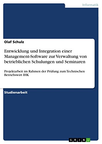 Entwicklung und Integration einer Management-Software zur Verwaltung von betrieblichen Schulungen und Seminaren: Projektarbeit im Rahmen der Prüfung zum Technischen Betriebswirt IHK