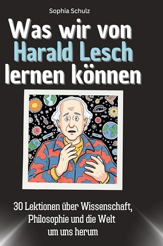 Was wir von Harald Lesch lernen können: 30 Lektionen über Wissenschaft, Philosophie und die Welt um uns herum von 27Amigos