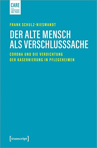 Der alte Mensch als Verschlusssache: Corona und die Verdichtung der Kasernierung in Pflegeheimen (Care - Forschung und Praxis, Bd. 4) von transcript Verlag