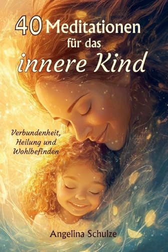 40 Meditationen für das innere Kind: Verbundenheit, Heilung und Wohlbefinden 40 Meditationen für das innere Kind: Verbundenheit, Heilung und Wohlbefinden von Schulze, Angelina