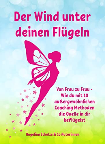 Der Wind unter deinen Flügeln: Von Frau zu Frau - Wie du mit 10 außergewöhnlichen Coaching Methoden die Quelle in dir beflügelst