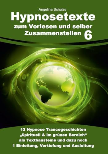 Hypnosetexte zum Vorlesen und selber Zusammenstellen 6: 12 Hypnose Trancegeschichten „Spirituell & im grünen Bereich“ als Textbausteine und dazu noch 1 Einleitung, Vertiefung und Ausleitung von Angelina Schulze Verlag