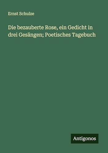 Die bezauberte Rose, ein Gedicht in drei Gesängen; Poetisches Tagebuch von Antigonos Verlag
