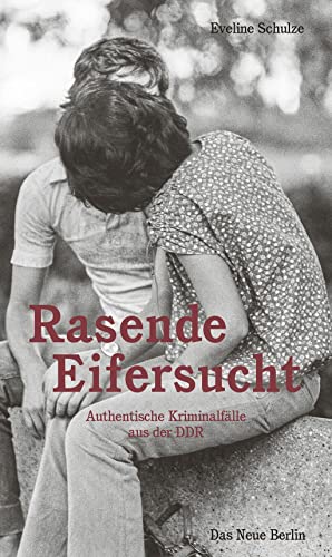 Rasende Eifersucht: Authentische Kriminalfälle aus der DDR von Das Neue Berlin