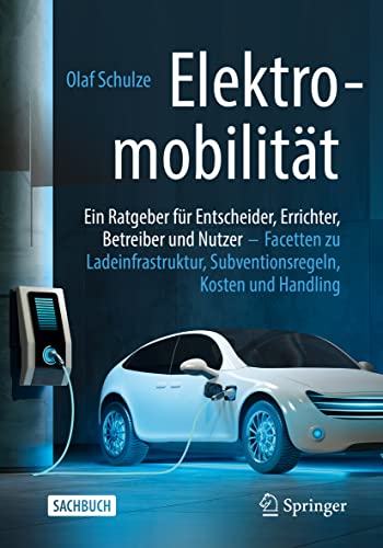 Elektromobilität – ein Ratgeber für Entscheider, Errichter, Betreiber und Nutzer: Facetten zu Ladeinfrastruktur, Subventionsregeln, Kosten und Handling von Springer