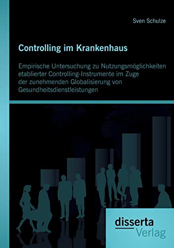 Controlling im Krankenhaus: Empirische Untersuchung zu Nutzungsmöglichkeiten etablierter Controlling-Instrumente im Zuge der zunehmenden Globalisierung von Gesundheitsdienstleistungen von Disserta Verlag