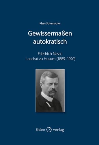 Gewissermaßen autokratisch: Friedrich Nasse, Landrat zu Husum (1889–1920) – Eine biografische Skizze von ihleo verlag