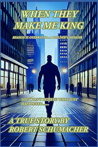 WHEN THEY MAKE ME KING: REASON IS OVERRATED- A BUILDER'S MEMOIR von Clinary, LLC