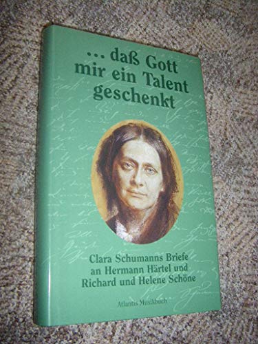 ... dass Gott mir ein Talent geschenkt: Clara Schumanns Briefe an Hermann Härtel und Richard und Helene Schöne ... dass Gott mir ein Talent geschenkt: Clara Schumanns Briefe an Hermann Härtel und Richard und Helene Schöne