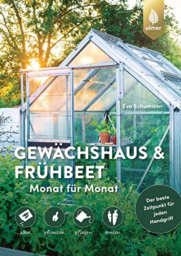 Gewächshaus und Frühbeet Monat für Monat: säen – pflanzen – pflegen – ernten. Der beste Zeitpunkt für jeden Handgriff