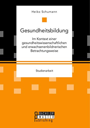 Gesundheitsbildung im Kontext einer gesundheitswissenschaftlichen und erwachsenenbildnerischen Betrachtungsweise von Bachelor + Master Publ.