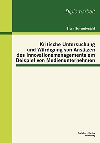 Kritische Untersuchung und Würdigung von Ansätzen des Innovationsmanagements am Beispiel von Medienunternehmen: Dipl.-Arb.