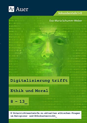 Digitalisierung trifft Ethik und Moral 8-13: 8 Unterrichtsentwürfe zu aktuellen ethischen Fragen im Religions- und Ethikunterrich (8. bis 13. Klasse): ... und Ethikunterricht (8. bis 13. Klasse)