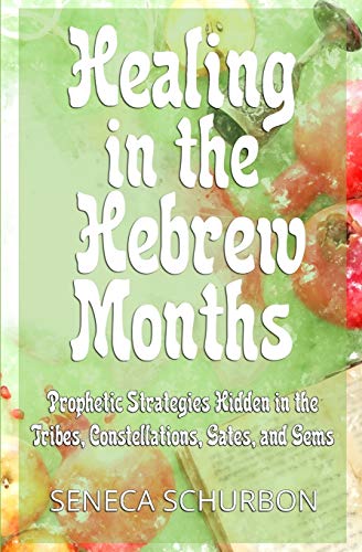 Healing in the Hebrew Months: Prophetic Strategies Hidden in the Tribes, Constellations, Gates, and Gems: Prophetic Strategies in the Tribes, Constellations, Gates, and Gems
