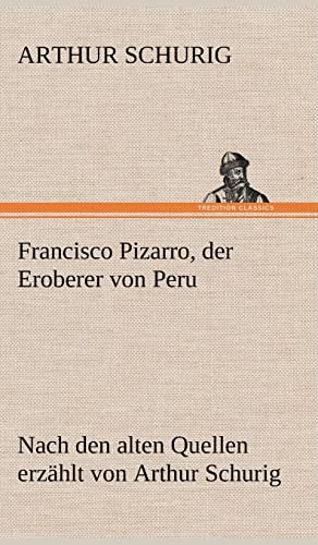 Francisco Pizarro, der Eroberer von Peru: Nach den alten Quellen erzählt von Arthur Schurig