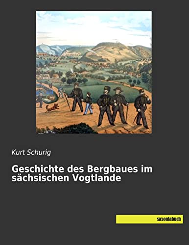 Geschichte des Bergbaues im sächsischen Vogtlande Geschichte des Bergbaues im sächsischen Vogtlande von Saxoniabuch.de
