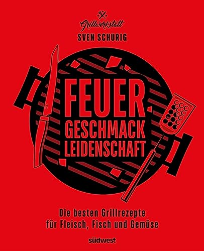 Feuer. Geschmack. Leidenschaft.: Die besten Grillrezepte für Fleisch, Fisch und Gemüse Feuer. Geschmack. Leidenschaft.: Die besten Grillrezepte für Fleisch, Fisch und Gemüse