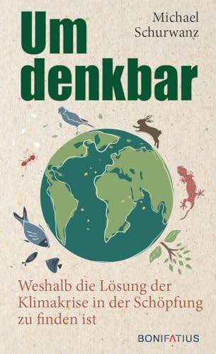 Umdenkbar: Weshalb die Lösung der Klimakrise in der Schöpfung zu finden ist: Weshalb die Lösung der Klimakrise in der Schöpfung zu finden ist. ... anpacken, Nachhaltigkeit konkret umsetzen
