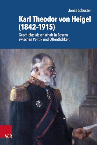 Karl Theodor von Heigel (1842–1915): Geschichtswissenschaft in Bayern zwischen Politik und Öffentlichkeit (Schriftenreihe der Historischen Kommission bei der Bayerischen Akademie der Wissenschaften) von Vandenhoeck & Ruprecht