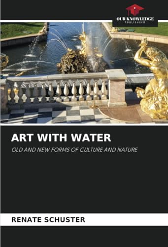 ART WITH WATER: OLD AND NEW FORMS OF CULTURE AND NATURE von Our Knowledge Publishing