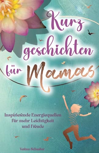Kurzgeschichten für Mamas - Inspirierende Energiequellen für mehr Leichtigkeit und Freude Kurzgeschichten für Mamas - Inspirierende Energiequellen für mehr Leichtigkeit und Freude