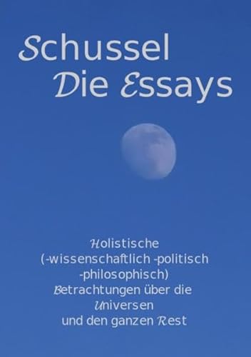 Schussel Die Essays: Holistische Betrachtungen (-wissenschaftlich -polytisch -philosophisch) über die Universen und den ganzen Rest