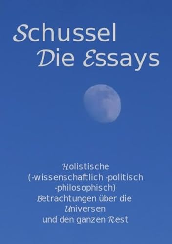 Schussel Die Essays: Holistische Betrachtungen (-wissenschaftlich -polytisch -philosophisch) über die Universen und den ganzen Rest von epubli