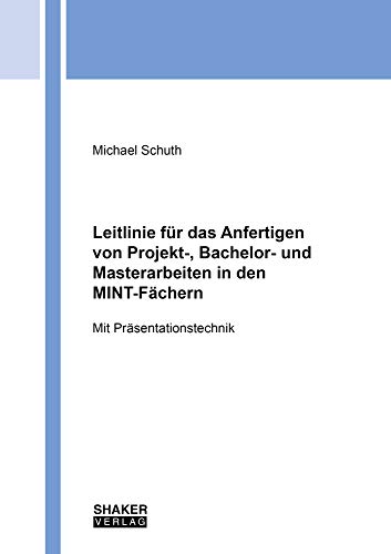 Leitlinie für das Anfertigen von Projekt-, Bachelor- und Masterarbeiten in den MINT-Fächern: Mit Präsentationstechnik (Berichte aus dem Maschinenbau)