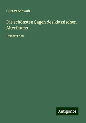 Die schönsten Sagen des klassischen Alterthums: Erster Theil Die schönsten Sagen des klassischen Alterthums: Erster Theil von Antigonos Verlag