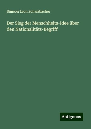 Der Sieg der Menschheits-Idee über den Nationalitäts-Begriff von Antigonos Verlag
