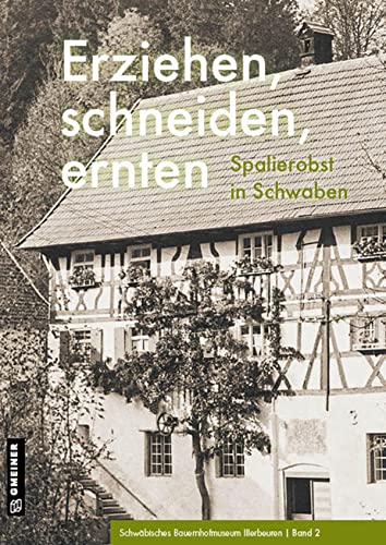 Erziehen, schneiden, ernten: Spalierobst in Schwaben (Regionalgeschichte im GMEINER-Verlag) von Gmeiner-Verlag